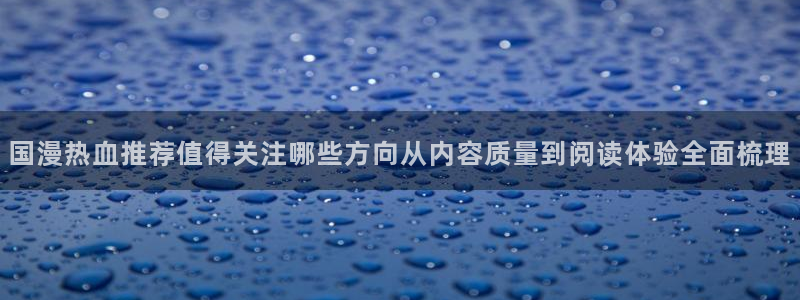 梦漫漫画APP热门漫画：国漫热血推荐值得关注哪些方向从内容质量到阅读体验全面梳理