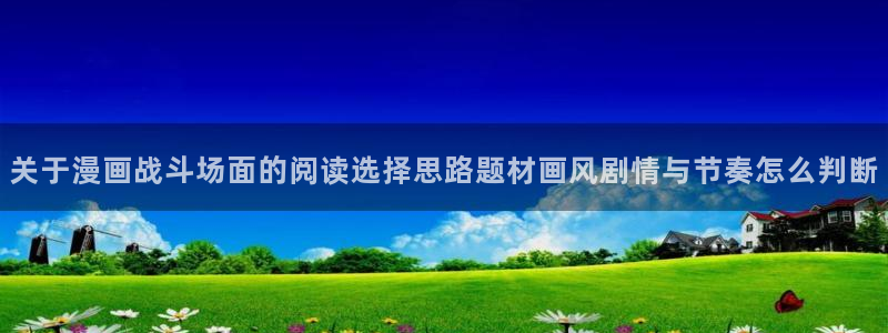 梦漫漫画软件介绍：关于漫画战斗场面的阅读选择思路题材画风剧情与节奏怎么判断