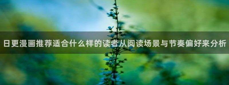 梦漫漫画APP入口：日更漫画推荐适合什么样的读者从阅读场景与节奏偏好来分析