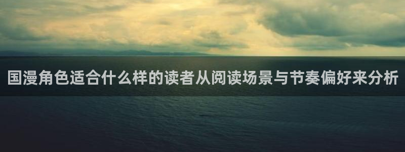 梦漫漫画软件使用：国漫角色适合什么样的读者从阅读场景与节奏偏好来分析