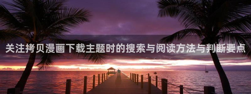 梦漫漫画在线漫画:关注拷贝漫画下载主题时的搜索与阅读方法与判断要点