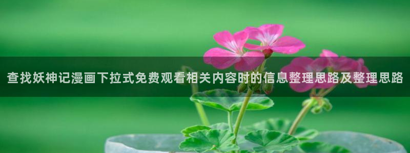 梦漫漫画搞笑漫画：查找妖神记漫画下拉式免费观看相关内容时的信息整理思路及整理思路
