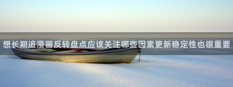 梦漫漫画手机版漫画大全：想长期追漫画反转盘点应该关注哪些因素更新稳定性也很重要